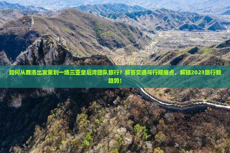如何从商洛出发策划一场三亚皇后湾团队旅行？解答交通与行程痛点，解锁2023旅行新趋势！
