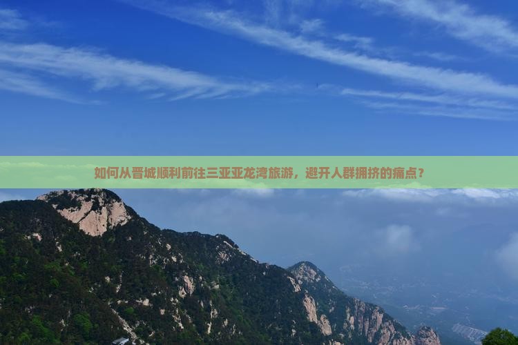 如何从晋城顺利前往三亚亚龙湾旅游，避开人群拥挤的痛点？