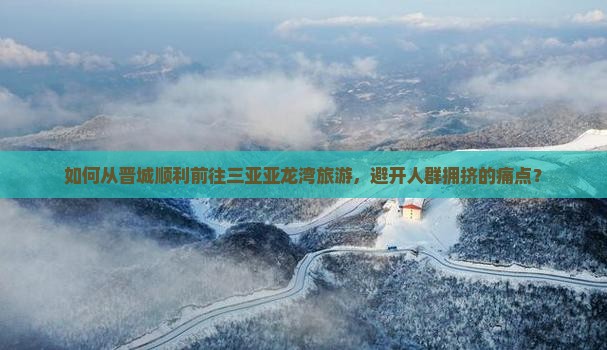 如何从晋城顺利前往三亚亚龙湾旅游，避开人群拥挤的痛点？