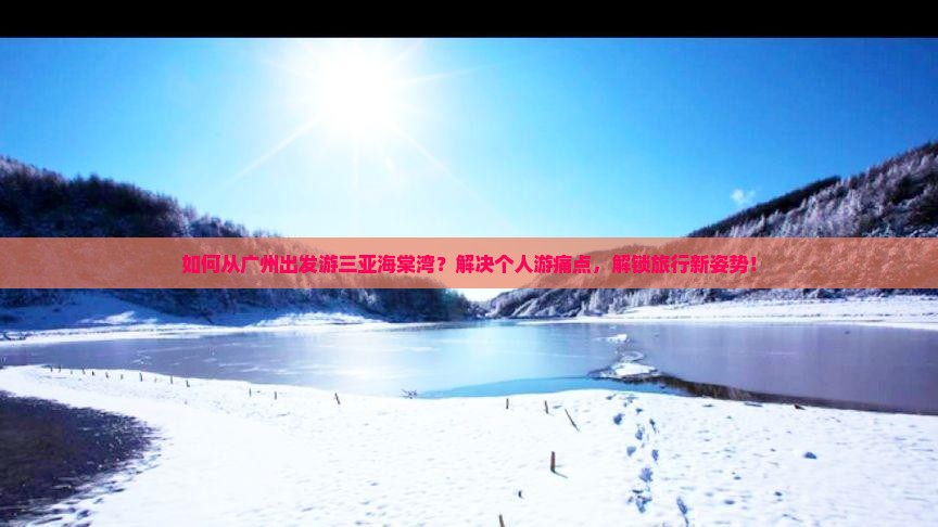 如何从广州出发游三亚海棠湾？解决个人游痛点，解锁旅行新姿势！