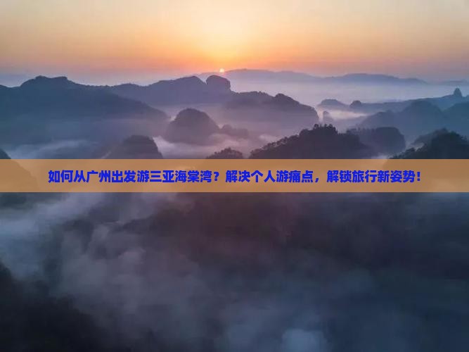 如何从广州出发游三亚海棠湾？解决个人游痛点，解锁旅行新姿势！