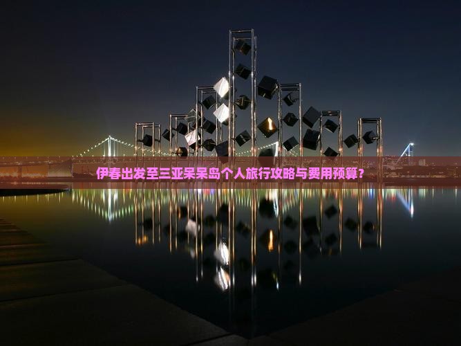 伊春出发至三亚呆呆岛个人旅行攻略与费用预算？