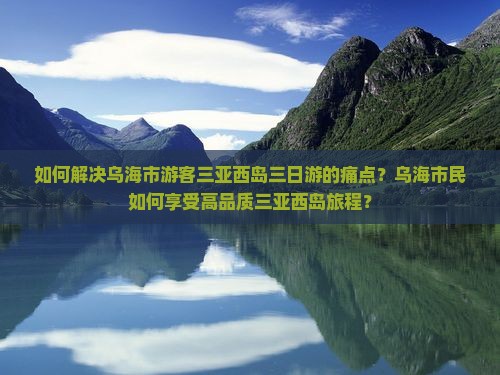 如何解决乌海市游客三亚西岛三日游的痛点？乌海市民如何享受高品质三亚西岛旅程？
