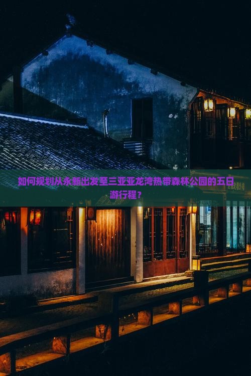 如何规划从永新出发至三亚亚龙湾热带森林公园的五日游行程？