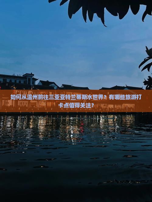 如何从温州前往三亚亚特兰蒂斯水世界？有哪些旅游打卡点值得关注？