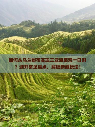如何从乌兰察布实现三亚海棠湾一日游？避开常见痛点，解锁新潮玩法！