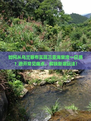 如何从乌兰察布实现三亚海棠湾一日游？避开常见痛点，解锁新潮玩法！