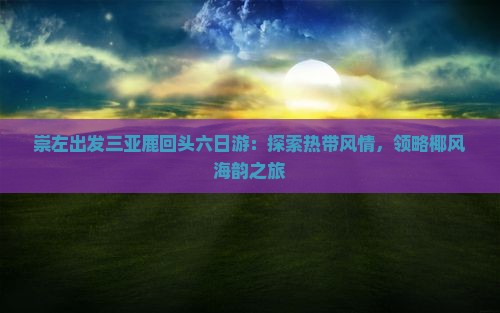 崇左出发三亚鹿回头六日游：探索热带风情，领略椰风海韵之旅