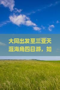 大同出发至三亚天涯海角四日游，如何避开人潮拥挤实现舒适旅行？