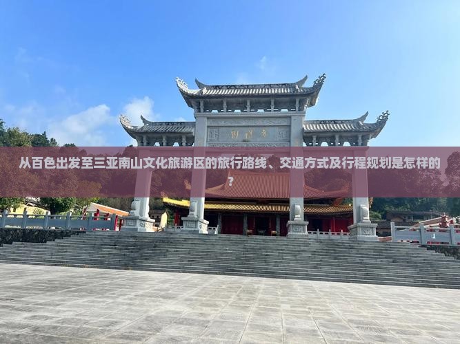 从百色出发至三亚南山文化旅游区的旅行路线、交通方式及行程规划是怎样的？