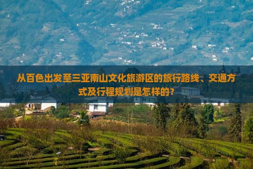 从百色出发至三亚南山文化旅游区的旅行路线、交通方式及行程规划是怎样的？