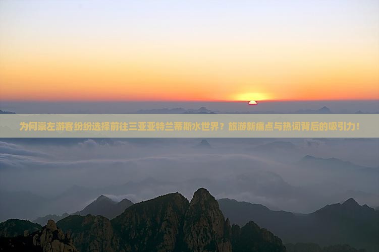 为何崇左游客纷纷选择前往三亚亚特兰蒂斯水世界？旅游新痛点与热词背后的吸引力！