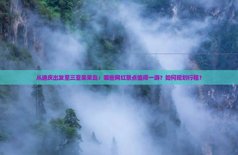 从迪庆出发至三亚呆呆岛：哪些网红景点值得一游？如何规划行程？