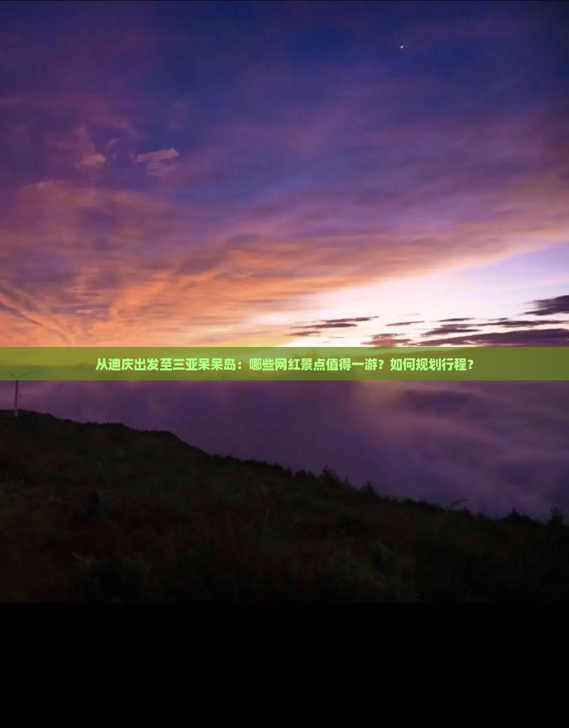 从迪庆出发至三亚呆呆岛：哪些网红景点值得一游？如何规划行程？