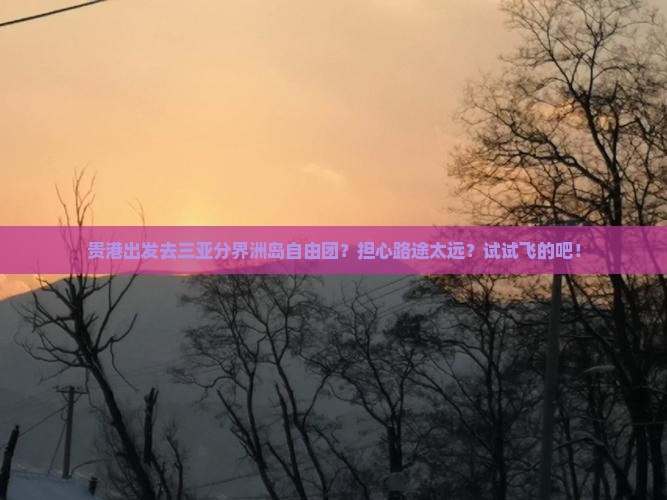 贵港出发去三亚分界洲岛自由团？担心路途太远？试试飞的吧！