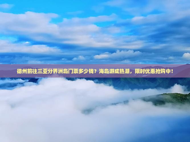 德州前往三亚分界洲岛门票多少钱？海岛游成热潮，限时优惠抢购中！