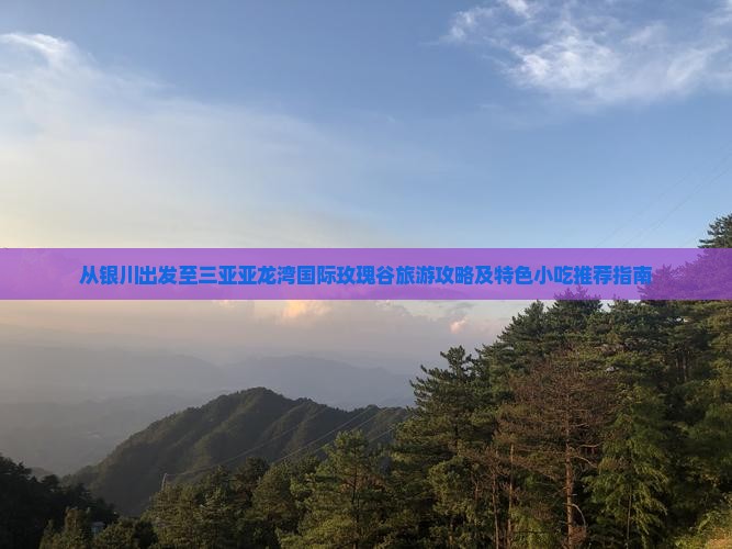 从银川出发至三亚亚龙湾国际玫瑰谷旅游攻略及特色小吃推荐指南