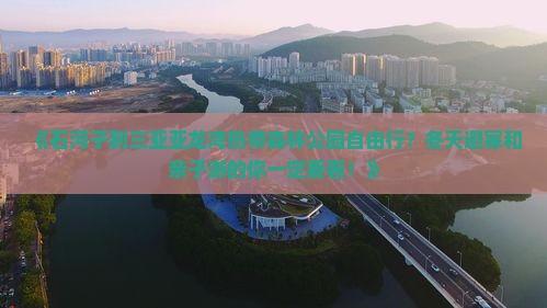 《石河子到三亚亚龙湾热带森林公园自由行？冬天避寒和亲子游的你一定要看！》