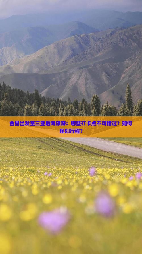 金昌出发至三亚后海旅游：哪些打卡点不可错过？如何规划行程？