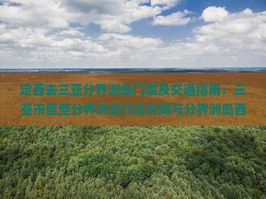 定西去三亚分界洲岛门票及交通指南：三亚市区至分界洲岛行车时间与分界洲岛西岛对比