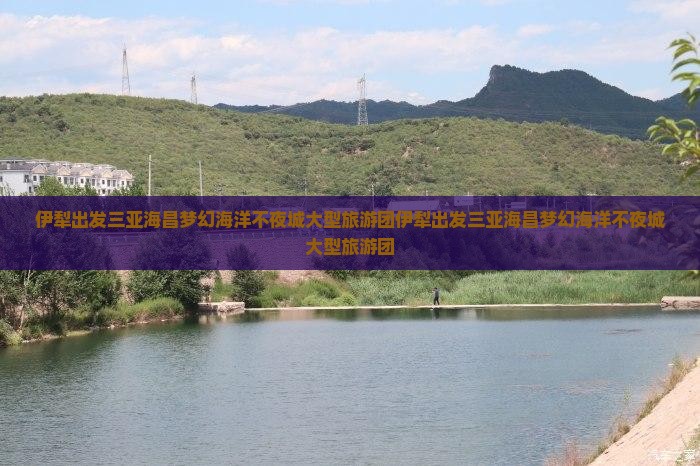 伊犁出发三亚海昌梦幻海洋不夜城大型旅游团