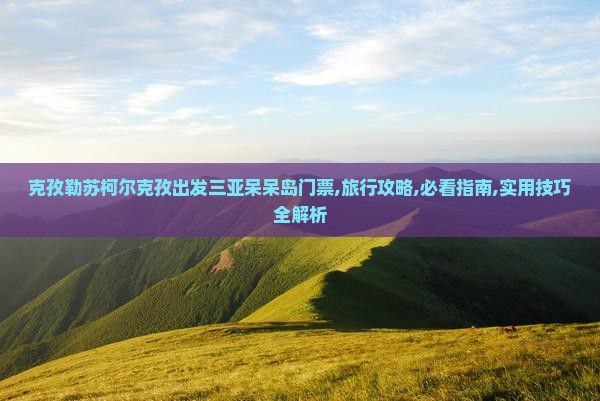 克孜勒苏柯尔克孜出发三亚呆呆岛门票