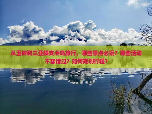 从玉树到三亚蜈支洲岛旅行，哪些景点必玩？哪些活动不容错过？如何规划行程？