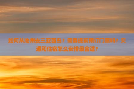 如何从池州去三亚西岛？需要提前预订门票吗？交通和住宿怎么安排最合适？