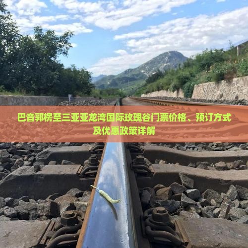 巴音郭楞至三亚亚龙湾国际玫瑰谷门票价格、预订方式及优惠政策详解