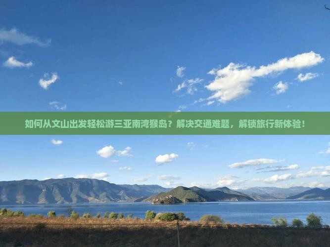 如何从文山出发轻松游三亚南湾猴岛？解决交通难题，解锁旅行新体验！