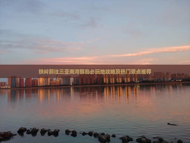 铁岭前往三亚南湾猴岛必玩地攻略及热门景点推荐