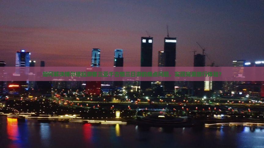 如何解决博尔塔拉游客三亚千古情三日游的痛点问题，实现完美旅行体验？