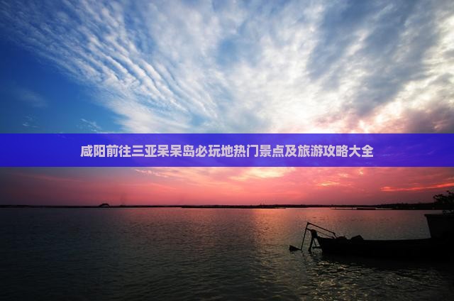咸阳前往三亚呆呆岛必玩地热门景点及旅游攻略大全
