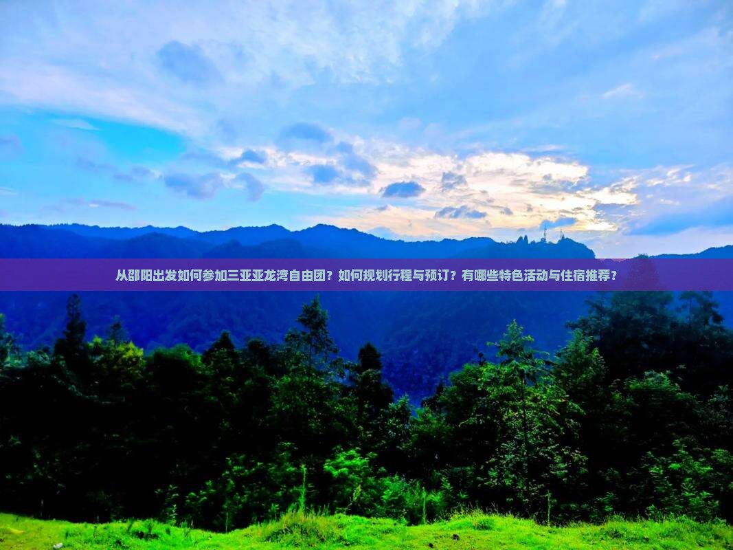从邵阳出发如何参加三亚亚龙湾自由团？如何规划行程与预订？有哪些特色活动与住宿推荐？