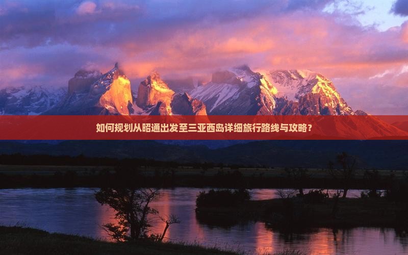 如何规划从昭通出发至三亚西岛详细旅行路线与攻略？
