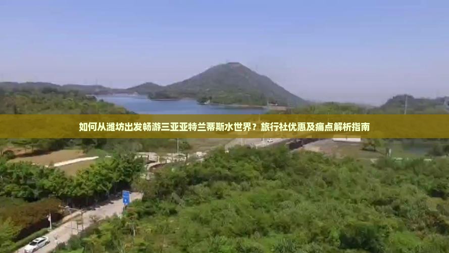 如何从潍坊出发畅游三亚亚特兰蒂斯水世界？旅行社优惠及痛点解析指南