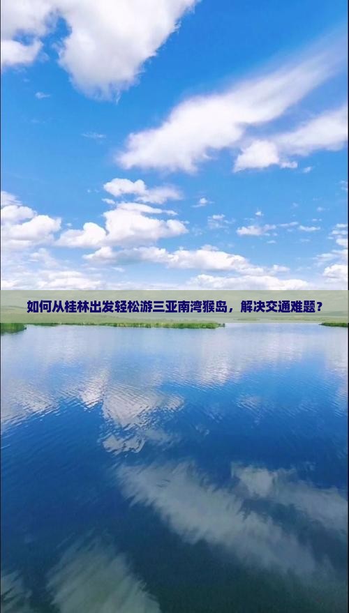 如何从桂林出发轻松游三亚南湾猴岛，解决交通难题？