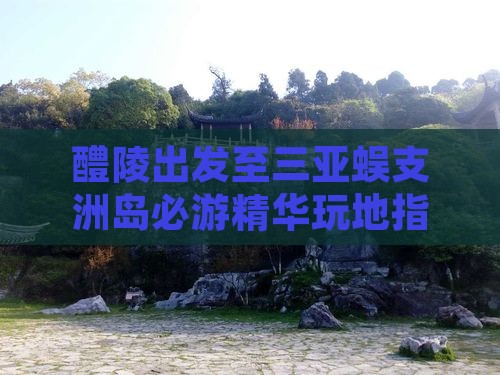 醴陵出发至三亚蜈支洲岛必游精华玩地指南