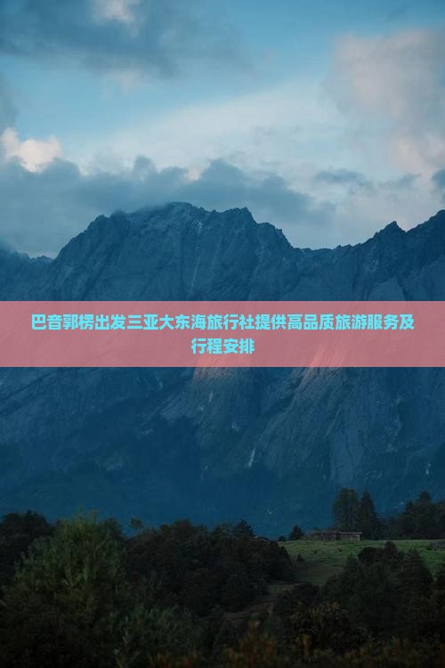 巴音郭楞出发三亚大东海旅行社提供高品质旅游服务及行程安排