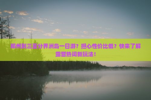 郑州到三亚分界洲岛一日游？担心性价比低？快来了解露营热词新玩法！