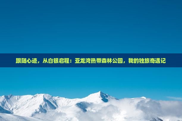 跟随心迹，从白银启程：亚龙湾热带森林公园，我的独旅奇遇记