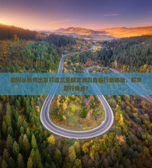 如何从梅州出发打造三亚蜈支洲岛自由行新体验，解决旅行痛点？