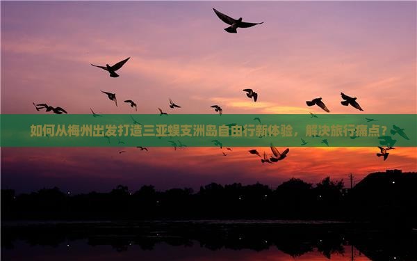 如何从梅州出发打造三亚蜈支洲岛自由行新体验，解决旅行痛点？