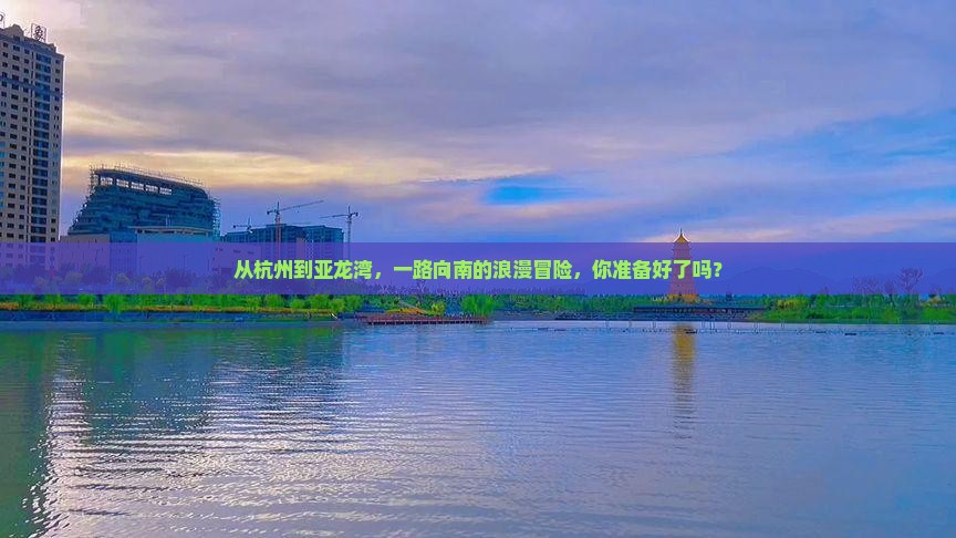 从杭州到亚龙湾，一路向南的浪漫冒险，你准备好了吗？