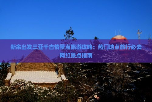 新余出发三亚千古情景点旅游攻略：热门地点旅行必去网红景点指南