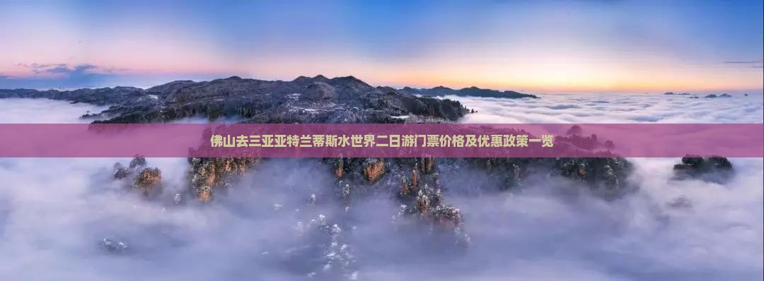 佛山去三亚亚特兰蒂斯水世界二日游门票价格及优惠政策一览