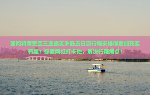 如何将莱芜至三亚蜈支洲岛五日游行程安排得更加充实有趣？探索网红打卡地，解决行程痛点！
