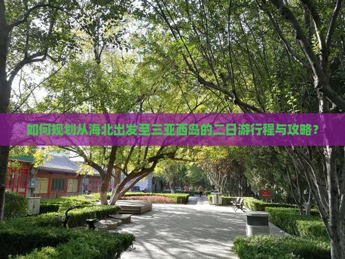 如何规划从海北出发至三亚西岛的二日游行程与攻略？