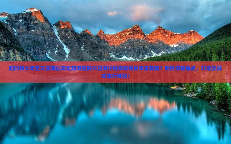 如何将大丰至三亚南山文化旅游区的六日游行程安排得更丰富有趣？聚焦游客痛点，打造沉浸式旅行体验！