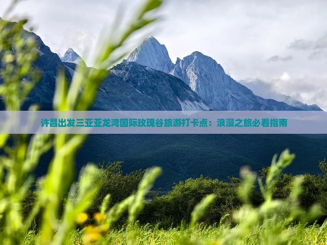 许昌出发三亚亚龙湾国际玫瑰谷旅游打卡点：浪漫之旅必看指南